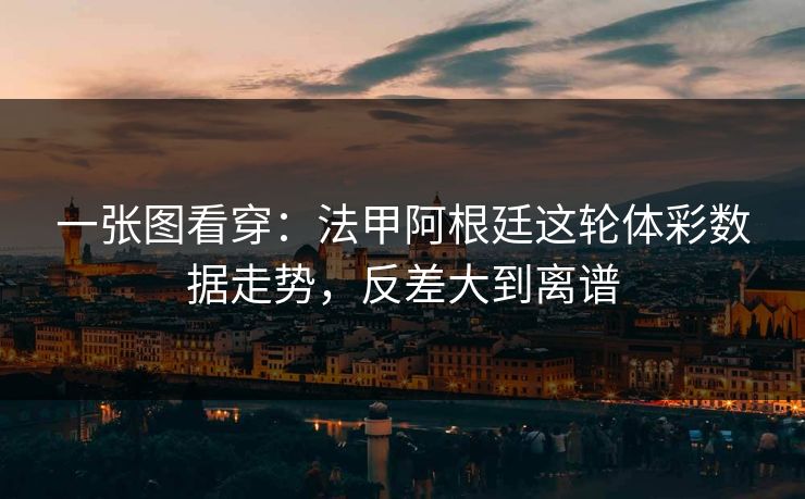 一张图看穿:法甲阿根廷这轮体彩数据走势,反差大到离谱