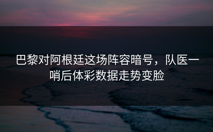 巴黎对阿根廷这场阵容暗号,队医一哨后体彩数据走势变脸