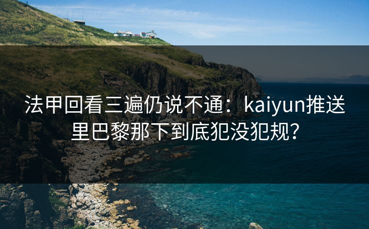 法甲回看三遍仍说不通：kaiyun推送里巴黎那下到底犯没犯规？