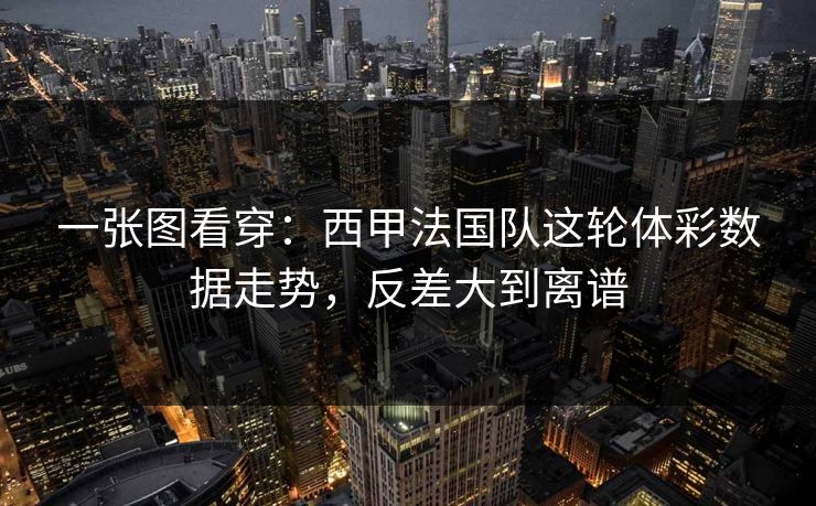 一张图看穿：西甲法国队这轮体彩数据走势，反差大到离谱