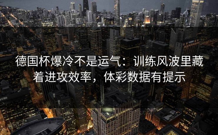 德国杯爆冷不是运气：训练风波里藏着进攻效率，体彩数据有提示