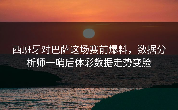 西班牙对巴萨这场赛前爆料，数据分析师一哨后体彩数据走势变脸