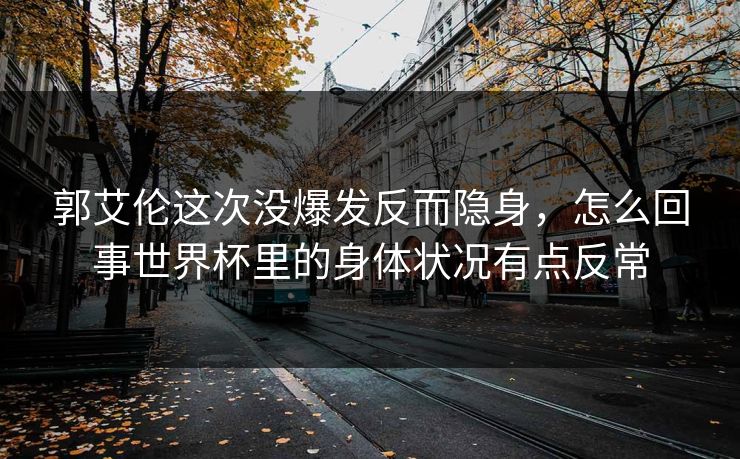 郭艾伦这次没爆发反而隐身，怎么回事世界杯里的身体状况有点反常
