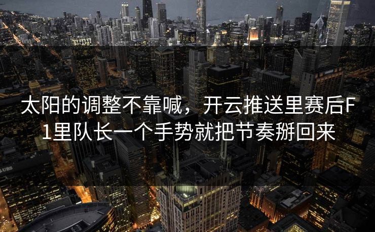 太阳的调整不靠喊，开云推送里赛后F1里队长一个手势就把节奏掰回来