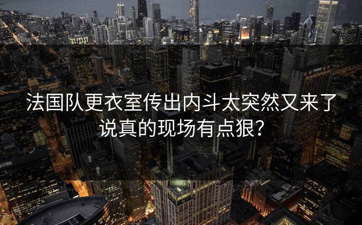 法国队更衣室传出内斗太突然又来了说真的现场有点狠?