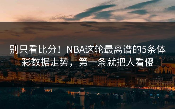 别只看比分！NBA这轮最离谱的5条体彩数据走势，第一条就把人看傻
