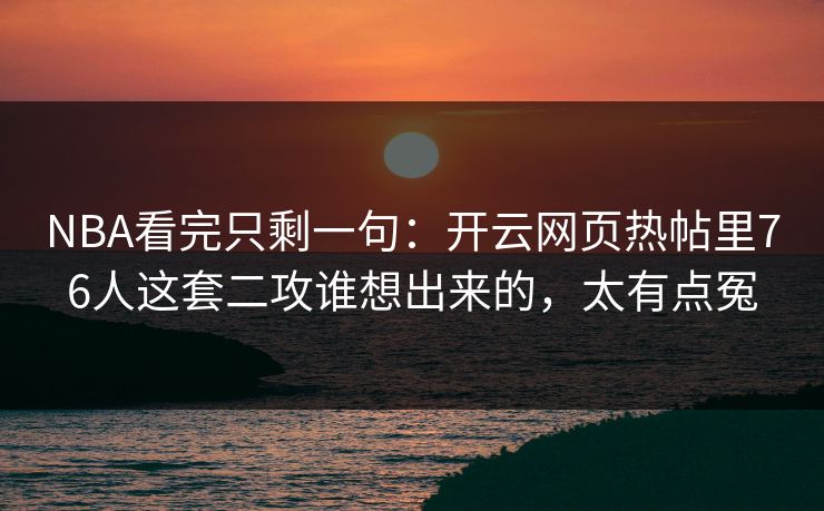 NBA看完只剩一句：开云网页热帖里76人这套二攻谁想出来的，太有点冤