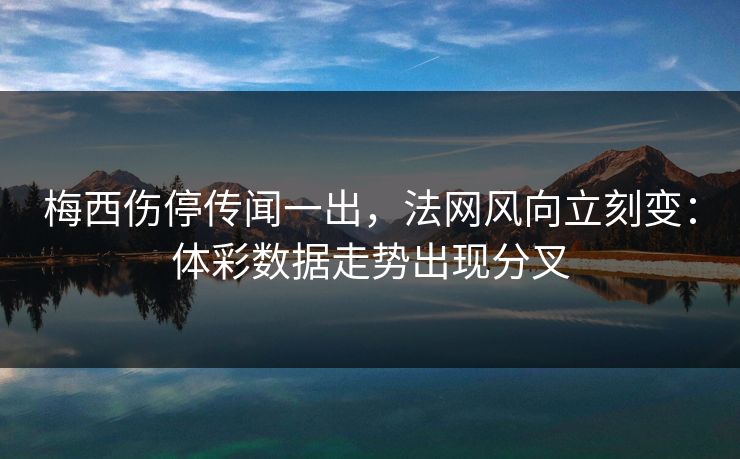 梅西伤停传闻一出，法网风向立刻变：体彩数据走势出现分叉