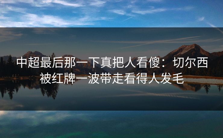 中超最后那一下真把人看傻：切尔西被红牌一波带走看得人发毛