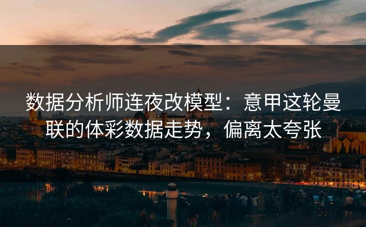 数据分析师连夜改模型：意甲这轮曼联的体彩数据走势，偏离太夸张