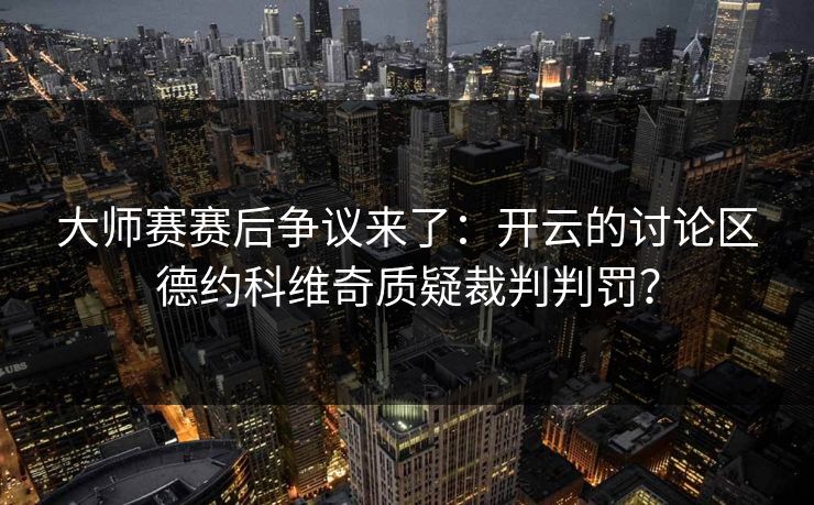 大师赛赛后争议来了：开云的讨论区德约科维奇质疑裁判判罚？