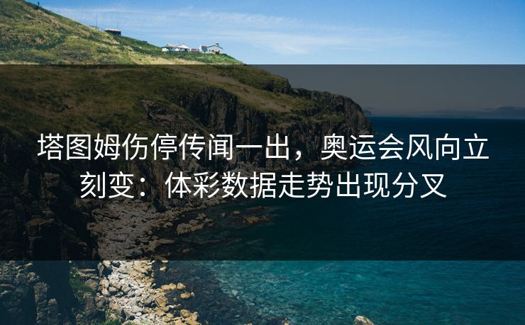 塔图姆伤停传闻一出，奥运会风向立刻变：体彩数据走势出现分叉