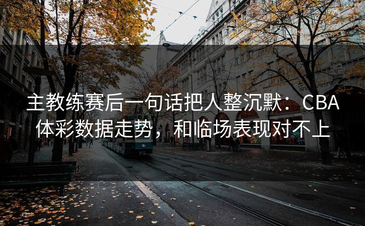主教练赛后一句话把人整沉默：CBA体彩数据走势，和临场表现对不上