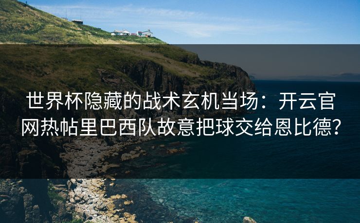 世界杯隐藏的战术玄机当场：开云官网热帖里巴西队故意把球交给恩比德？