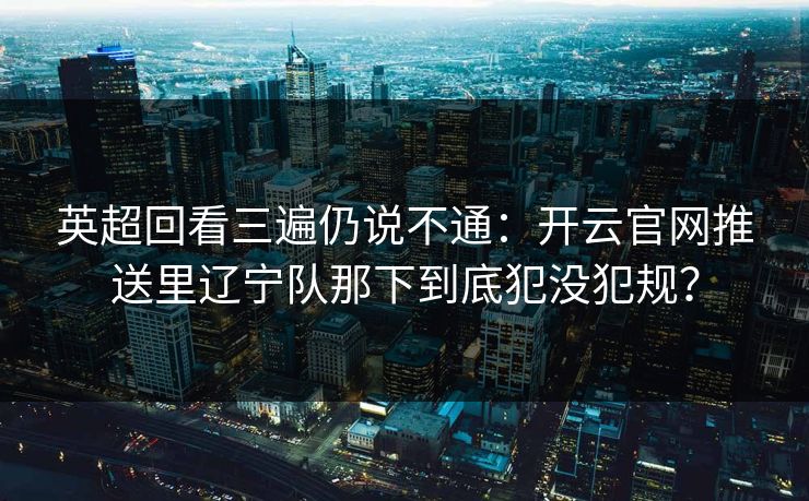 英超回看三遍仍说不通：开云官网推送里辽宁队那下到底犯没犯规？