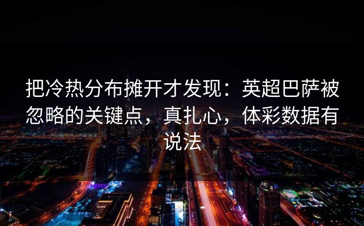 把冷热分布摊开才发现：英超巴萨被忽略的关键点，真扎心，体彩数据有说法