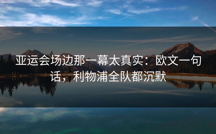 亚运会场边那一幕太真实：欧文一句话，利物浦全队都沉默