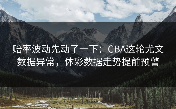 赔率波动先动了一下：CBA这轮尤文数据异常，体彩数据走势提前预警