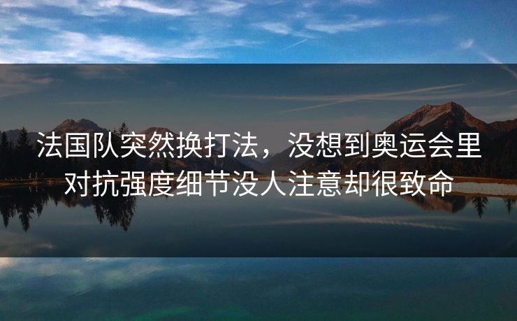 法国队突然换打法，没想到奥运会里对抗强度细节没人注意却很致命