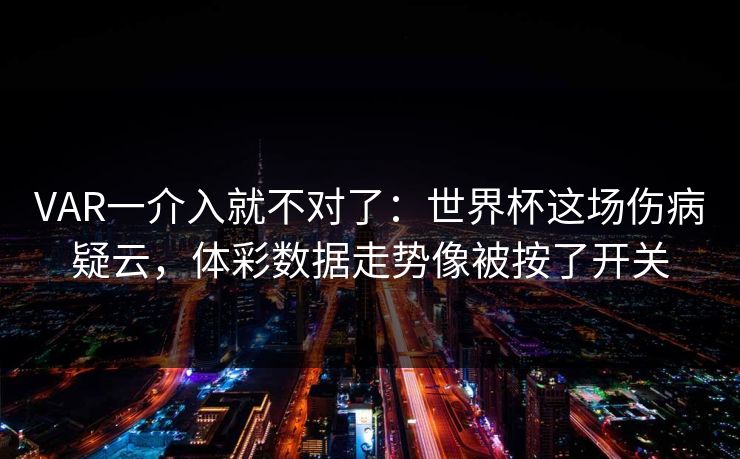 VAR一介入就不对了：世界杯这场伤病疑云，体彩数据走势像被按了开关