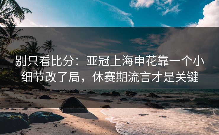 别只看比分：亚冠上海申花靠一个小细节改了局，休赛期流言才是关键