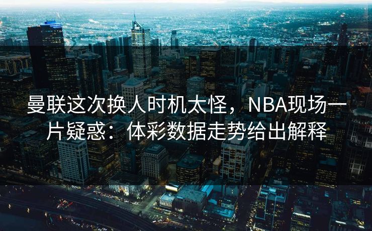 曼联这次换人时机太怪，NBA现场一片疑惑：体彩数据走势给出解释