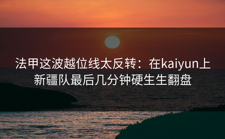 法甲这波越位线太反转：在kaiyun上新疆队最后几分钟硬生生翻盘