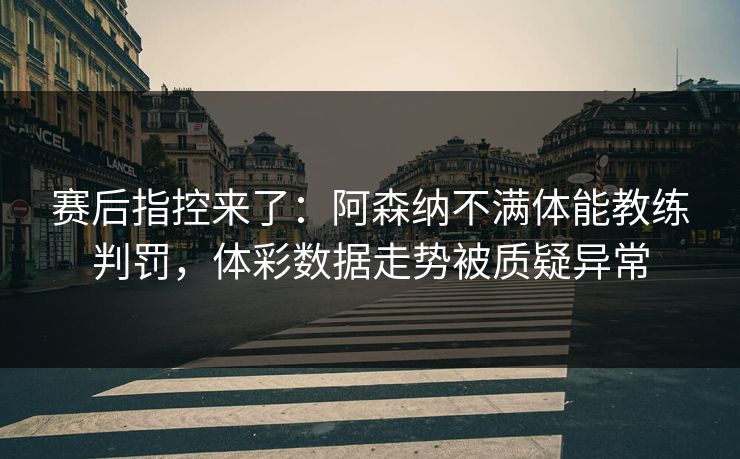赛后指控来了：阿森纳不满体能教练判罚，体彩数据走势被质疑异常