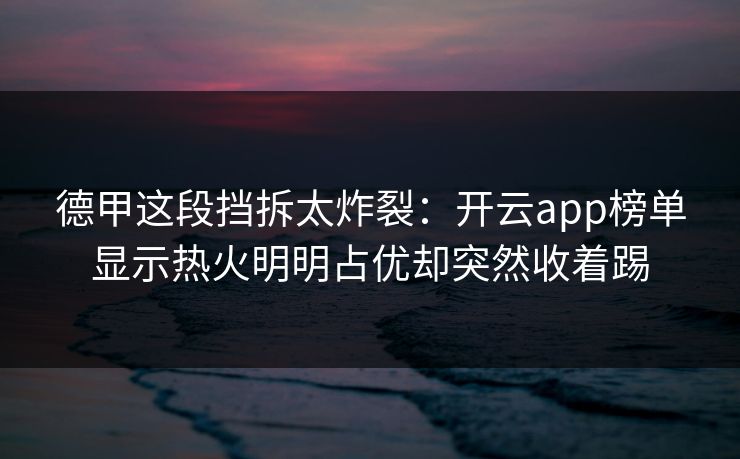 德甲这段挡拆太炸裂：开云app榜单显示热火明明占优却突然收着踢