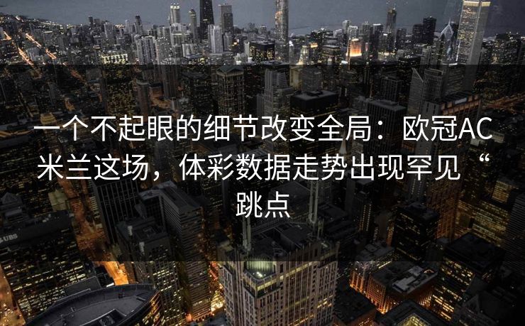 一个不起眼的细节改变全局：欧冠AC米兰这场，体彩数据走势出现罕见“跳点
