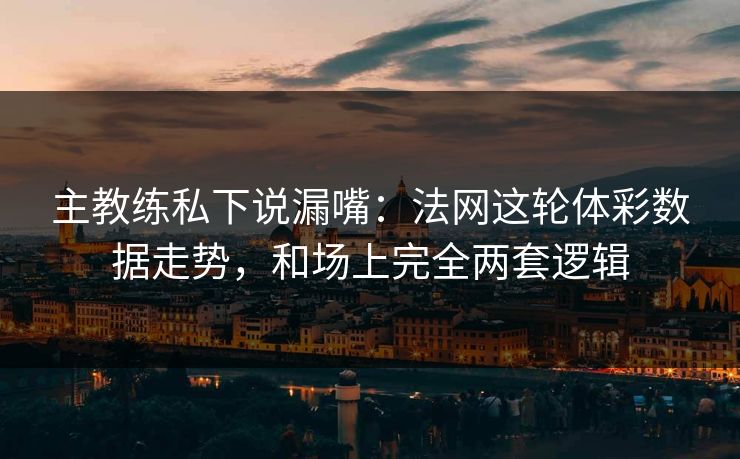 主教练私下说漏嘴：法网这轮体彩数据走势，和场上完全两套逻辑