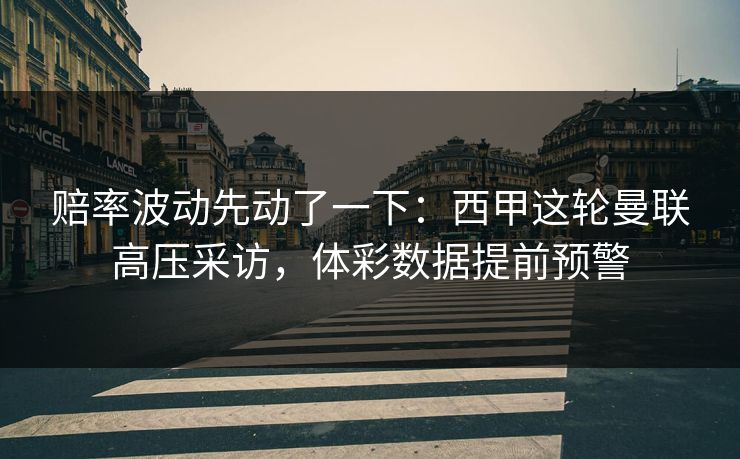 赔率波动先动了一下：西甲这轮曼联高压采访，体彩数据提前预警