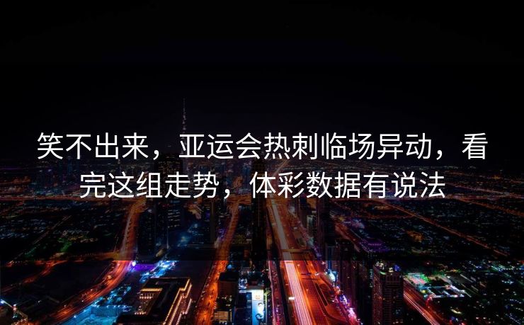 笑不出来，亚运会热刺临场异动，看完这组走势，体彩数据有说法