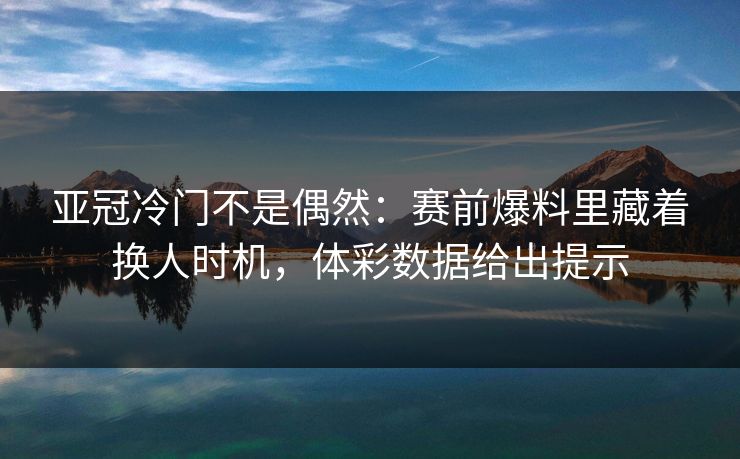 亚冠冷门不是偶然：赛前爆料里藏着换人时机，体彩数据给出提示