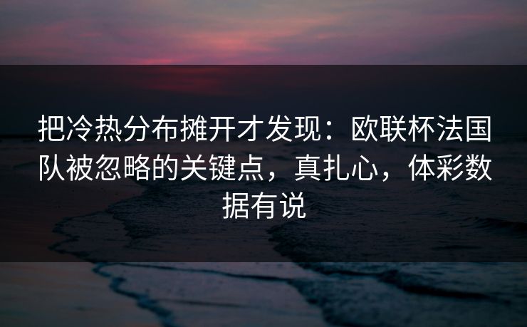 把冷热分布摊开才发现：欧联杯法国队被忽略的关键点，真扎心，体彩数据有说