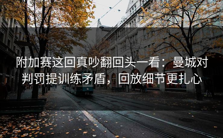 附加赛这回真吵翻回头一看：曼城对判罚提训练矛盾，回放细节更扎心