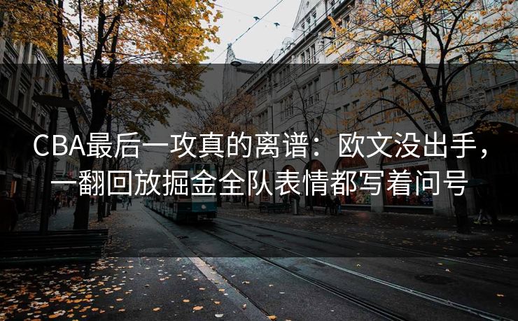 CBA最后一攻真的离谱：欧文没出手，一翻回放掘金全队表情都写着问号