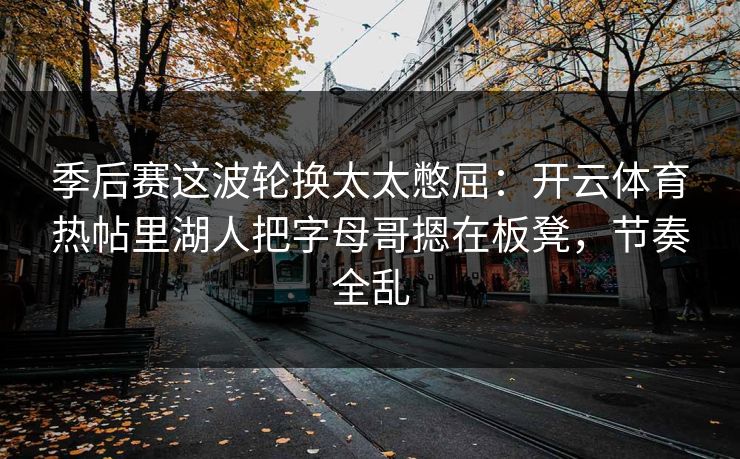 季后赛这波轮换太太憋屈：开云体育热帖里湖人把字母哥摁在板凳，节奏全乱