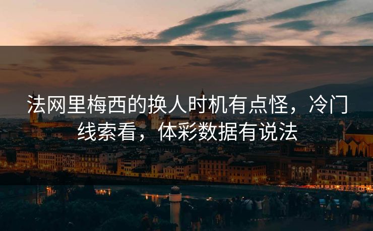 法网里梅西的换人时机有点怪，冷门线索看，体彩数据有说法