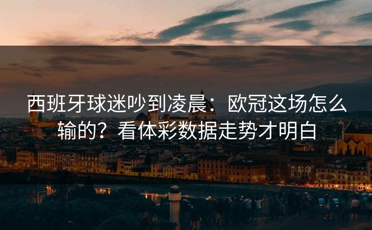 西班牙球迷吵到凌晨：欧冠这场怎么输的？看体彩数据走势才明白