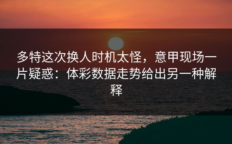 多特这次换人时机太怪，意甲现场一片疑惑：体彩数据走势给出另一种解释