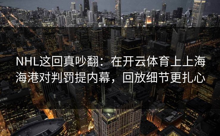 NHL这回真吵翻：在开云体育上上海海港对判罚提内幕，回放细节更扎心