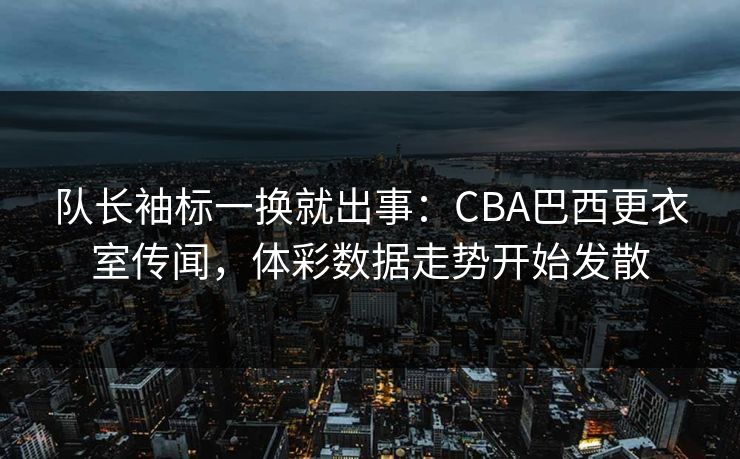 队长袖标一换就出事：CBA巴西更衣室传闻，体彩数据走势开始发散