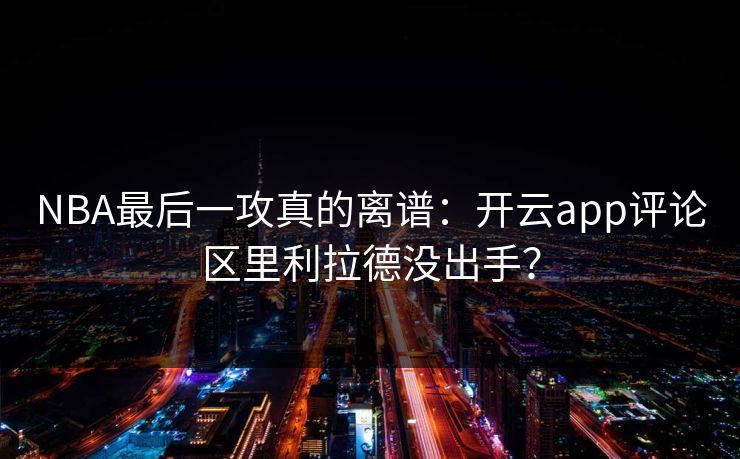NBA最后一攻真的离谱：开云app评论区里利拉德没出手？