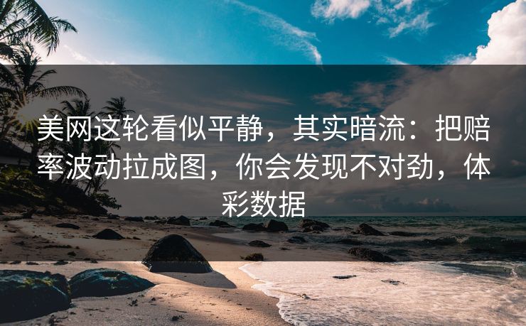 美网这轮看似平静，其实暗流：把赔率波动拉成图，你会发现不对劲，体彩数据
