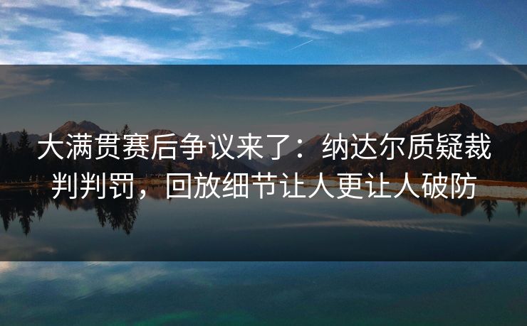 大满贯赛后争议来了：纳达尔质疑裁判判罚，回放细节让人更让人破防
