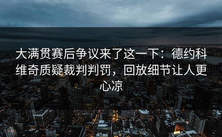 大满贯赛后争议来了这一下：德约科维奇质疑裁判判罚，回放细节让人更心凉
