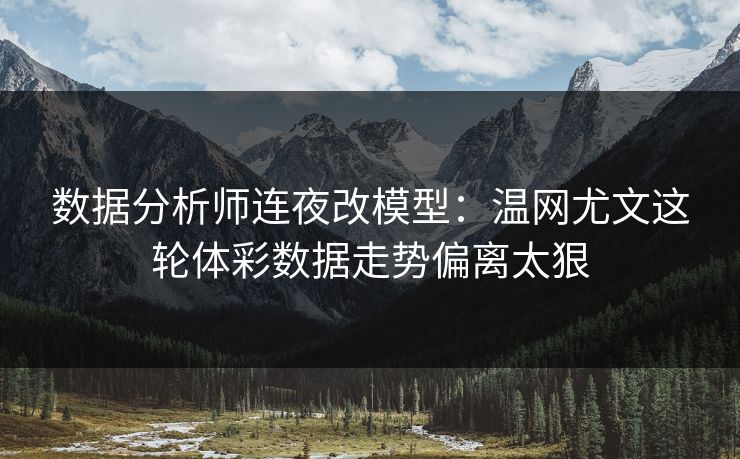数据分析师连夜改模型：温网尤文这轮体彩数据走势偏离太狠