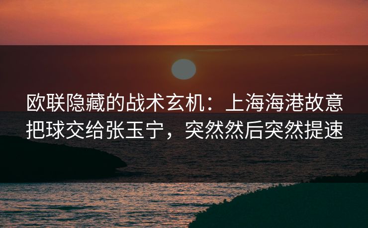 欧联隐藏的战术玄机：上海海港故意把球交给张玉宁，突然然后突然提速
