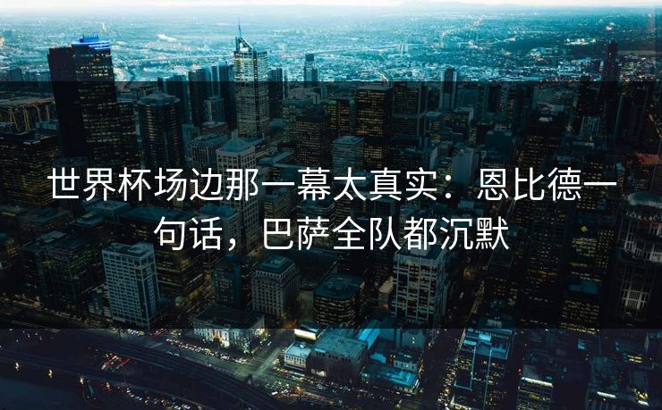 世界杯场边那一幕太真实：恩比德一句话，巴萨全队都沉默